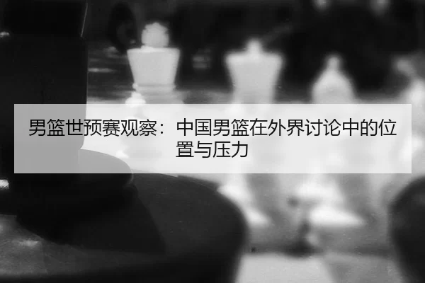 男篮世预赛观察:中国男篮在外界讨论中的位置与压力
