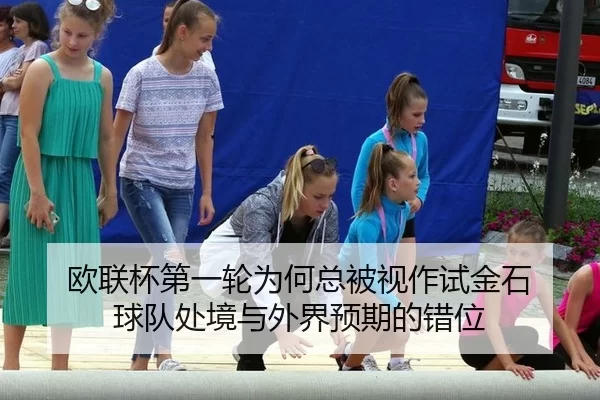 欧联杯第一轮为何总被视作试金石 球队处境与外界预期的错位