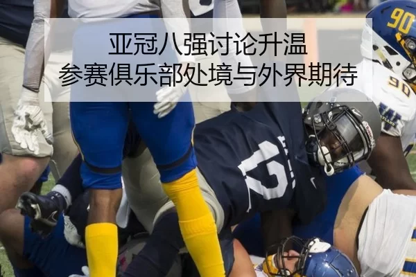 亚冠八强讨论升温 参赛俱乐部处境与外界期待