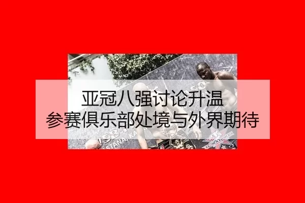 亚冠八强讨论升温 参赛俱乐部处境与外界期待