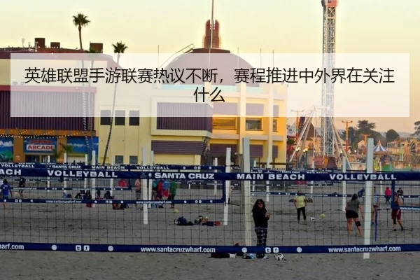 英雄联盟手游联赛热议不断,赛程推进中外界在关注什么